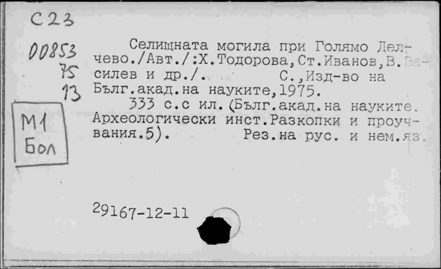 ﻿С2.£
00№>
___В мЛ
Бол
Селищната могила при Голямо дел-чево./Авт./;Х.Тодорова,Ст.Иванов,В. силев и др./.	С.,Изд-во на
Бълг.акад.на науките,1975.
555 с.с ил. (Бълг.акад.на науките. Археологически инст.Разкопки и проуч-вания.5).	Рез.на рус. и нем.яз
291б7-12-11